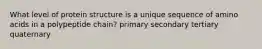 What level of protein structure is a unique sequence of amino acids in a polypeptide chain? primary secondary tertiary quaternary