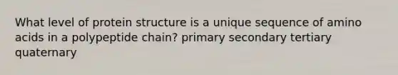 What level of protein structure is a unique sequence of amino acids in a polypeptide chain? primary secondary tertiary quaternary