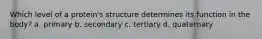 Which level of a protein's structure determines its function in the body? a. primary b. secondary c. tertiary d. quaternary