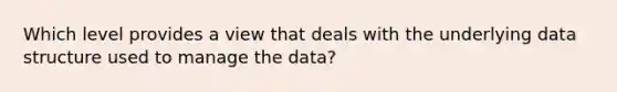 Which level provides a view that deals with the underlying data structure used to manage the data?