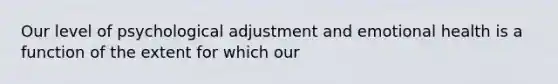 Our level of psychological adjustment and emotional health is a function of the extent for which our