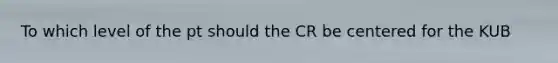 To which level of the pt should the CR be centered for the KUB