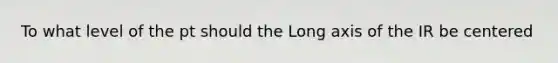 To what level of the pt should the Long axis of the IR be centered
