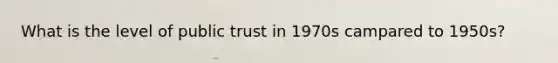 What is the level of public trust in 1970s campared to 1950s?