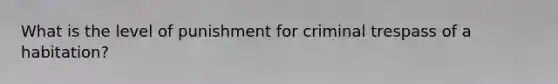 What is the level of punishment for criminal trespass of a habitation?