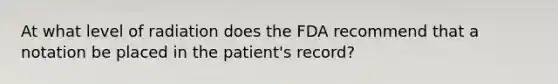 At what level of radiation does the FDA recommend that a notation be placed in the patient's record?