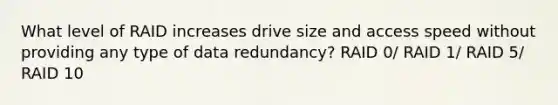 What level of RAID increases drive size and access speed without providing any type of data redundancy? RAID 0/ RAID 1/ RAID 5/ RAID 10