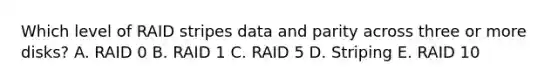 Which level of RAID stripes data and parity across three or more disks? A. RAID 0 B. RAID 1 C. RAID 5 D. Striping E. RAID 10