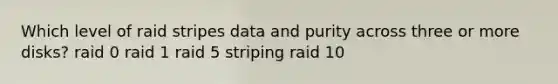 Which level of raid stripes data and purity across three or more disks? raid 0 raid 1 raid 5 striping raid 10