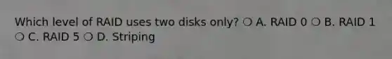 Which level of RAID uses two disks only? ❍ A. RAID 0 ❍ B. RAID 1 ❍ C. RAID 5 ❍ D. Striping