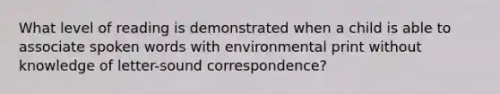 What level of reading is demonstrated when a child is able to associate spoken words with environmental print without knowledge of letter-sound correspondence?