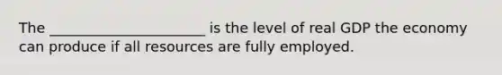 The ______________________ is the level of real GDP the economy can produce if all resources are fully employed.