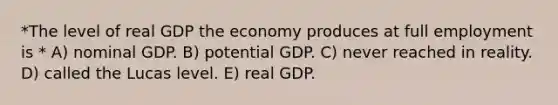 *The level of real GDP the economy produces at full employment is * A) nominal GDP. B) potential GDP. C) never reached in reality. D) called the Lucas level. E) real GDP.