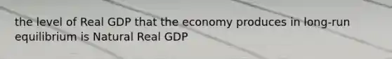 the level of Real GDP that the economy produces in long-run equilibrium is Natural Real GDP