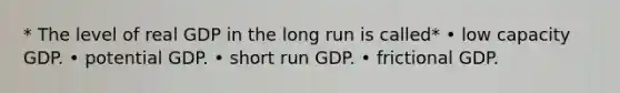 * The level of real GDP in the long run is called* • low capacity GDP. • potential GDP. • short run GDP. • frictional GDP.