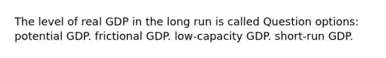 The level of real GDP in the long run is called Question options: potential GDP. frictional GDP. low-capacity GDP. short-run GDP.