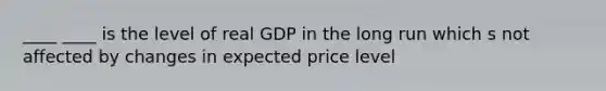 ____ ____ is the level of real GDP in the long run which s not affected by changes in expected price level