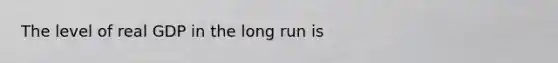 The level of real GDP in the long run is