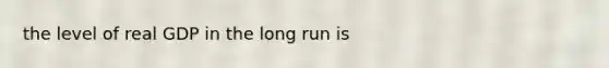 the level of real GDP in the long run is