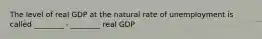 The level of real GDP at the natural rate of unemployment is called ________ - ________ real GDP