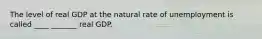 The level of real GDP at the natural rate of unemployment is called ____ _______ real GDP.