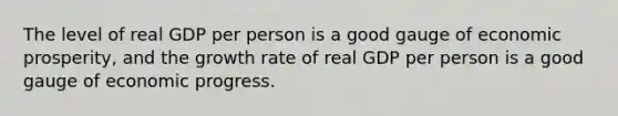 The level of real GDP per person is a good gauge of economic prosperity, and the growth rate of real GDP per person is a good gauge of economic progress.