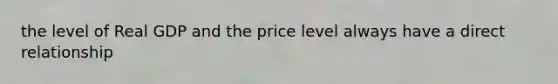 the level of Real GDP and the price level always have a direct relationship