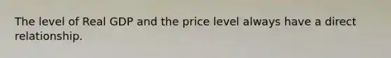 The level of Real GDP and the price level always have a direct relationship.