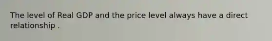 The level of Real GDP and the price level always have a direct relationship .