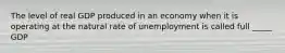 The level of real GDP produced in an economy when it is operating at the natural rate of unemployment is called full _____ GDP