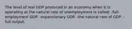 The level of real GDP produced in an economy when it is operating at the natural rate of unemployment is called: -full-employment GDP. -expansionary GDP. -the natural rate of GDP. -full output.