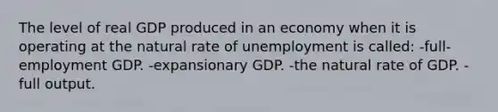 The level of real GDP produced in an economy when it is operating at the natural rate of unemployment is called: -full-employment GDP. -expansionary GDP. -the natural rate of GDP. -full output.