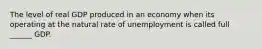 The level of real GDP produced in an economy when its operating at the natural rate of unemployment is called full ______ GDP.