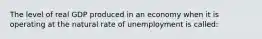 The level of real GDP produced in an economy when it is operating at the natural rate of unemployment is called: