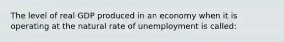 The level of real GDP produced in an economy when it is operating at the natural rate of unemployment is called: