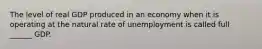 The level of real GDP produced in an economy when it is operating at the natural rate of unemployment is called full ______ GDP.