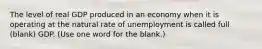 The level of real GDP produced in an economy when it is operating at the natural rate of unemployment is called full (blank) GDP. (Use one word for the blank.)