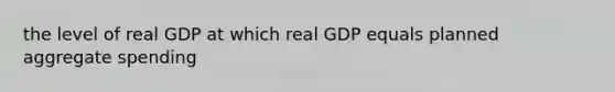 the level of real GDP at which real GDP equals planned aggregate spending