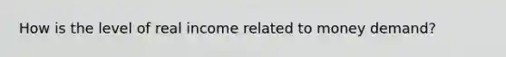 How is the level of real income related to money​ demand?