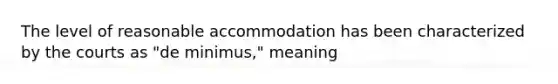 The level of reasonable accommodation has been characterized by the courts as "de minimus," meaning