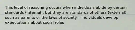 This level of reasoning occurs when individuals abide by certain standards (internal), but they are standards of others (external) such as parents or the laws of society. --Individuals develop expectations about social roles