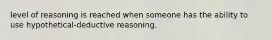 level of reasoning is reached when someone has the ability to use hypothetical-deductive reasoning.