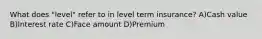 What does "level" refer to in level term insurance? A)Cash value B)Interest rate C)Face amount D)Premium