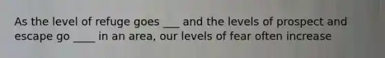 As the level of refuge goes ___ and the levels of prospect and escape go ____ in an area, our levels of fear often increase