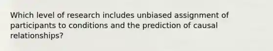 Which level of research includes unbiased assignment of participants to conditions and the prediction of causal relationships?