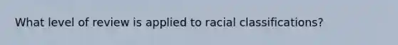 What level of review is applied to racial classifications?