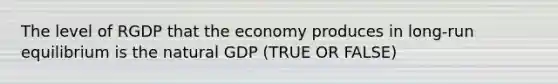 The level of RGDP that the economy produces in long-run equilibrium is the natural GDP (TRUE OR FALSE)