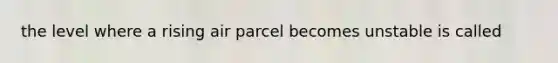 the level where a rising air parcel becomes unstable is called
