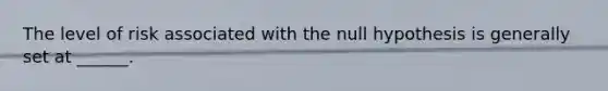 The level of risk associated with the null hypothesis is generally set at ______.