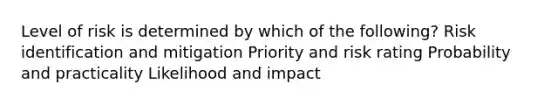 Level of risk is determined by which of the following? Risk identification and mitigation Priority and risk rating Probability and practicality Likelihood and impact